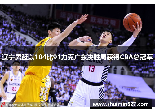 辽宁男篮以104比91力克广东决胜局获得CBA总冠军