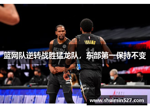篮网队逆转战胜猛龙队，东部第一保持不变