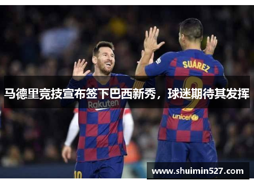 马德里竞技宣布签下巴西新秀，球迷期待其发挥