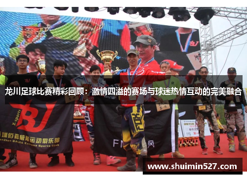 龙川足球比赛精彩回顾：激情四溢的赛场与球迷热情互动的完美融合